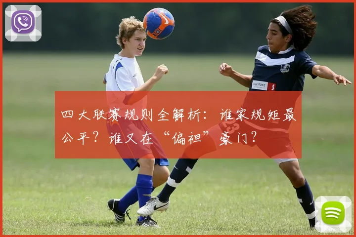 四大联赛规则全解析：谁家规矩最公平？谁又在“偏袒”豪门？