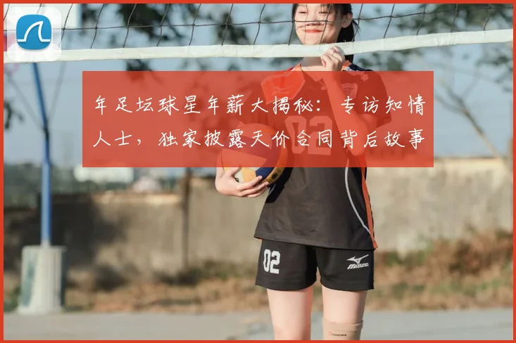 年足坛球星年薪大揭秘:专访知情人士,独家披露天价合同背后故事