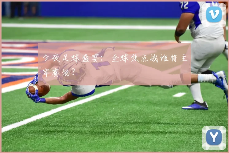 今夜足球盛宴：全球焦点战谁将主宰赛场？