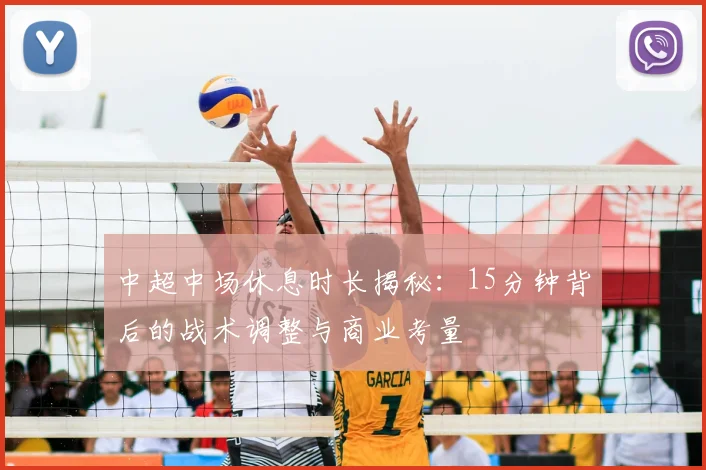 中超中场休息时长揭秘：15分钟背后的战术调整与商业考量