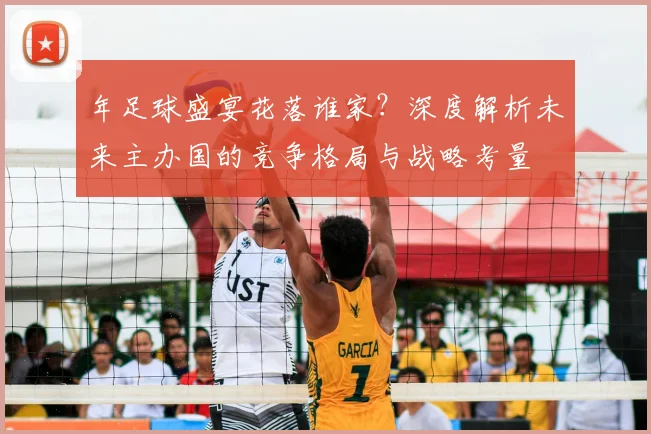 年足球盛宴花落谁家？深度解析未来主办国的竞争格局与战略考量