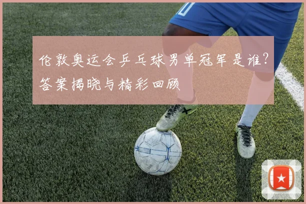 伦敦奥运会乒乓球男单冠军是谁？答案揭晓与精彩回顾