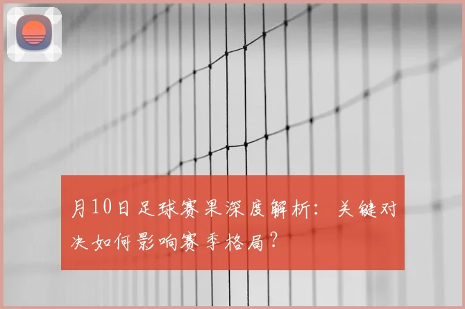 月10日足球赛果深度解析：关键对决如何影响赛季格局？