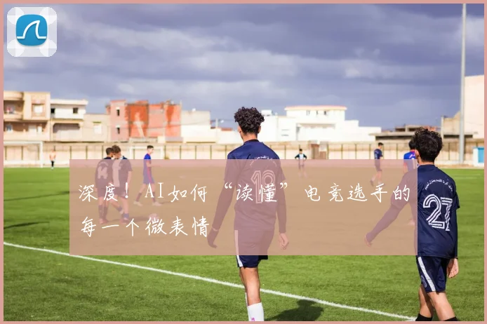 深度!AI如何“读懂”电竞选手的每一个微表情