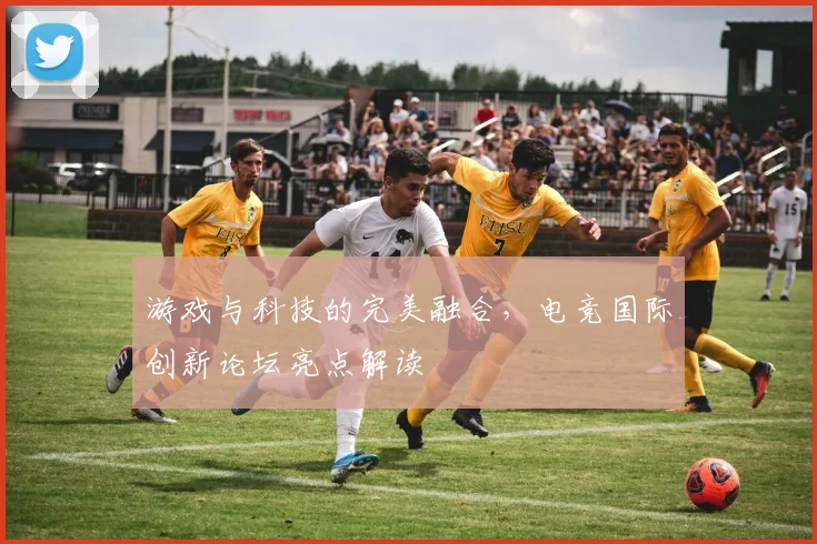 游戏与科技的完美融合，电竞国际创新论坛亮点解读