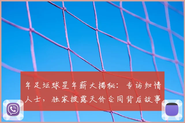 年足坛球星年薪大揭秘：专访知情人士，独家披露天价合同背后故事
