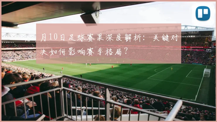 月10日足球赛果深度解析：关键对决如何影响赛季格局？