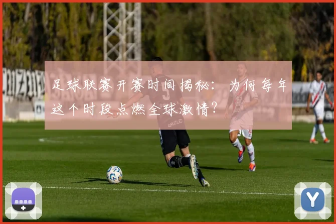 足球联赛开赛时间揭秘:为何每年这个时段点燃全球激情?
