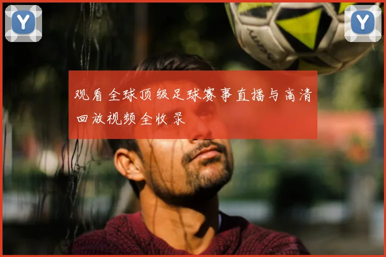 观看全球顶级足球赛事直播与高清回放视频全收录