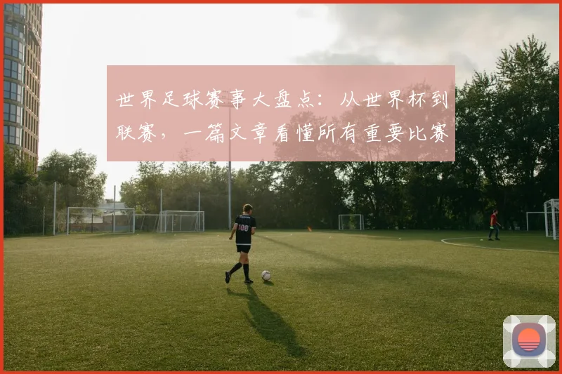 世界足球赛事大盘点：从世界杯到联赛，一篇文章看懂所有重要比赛！