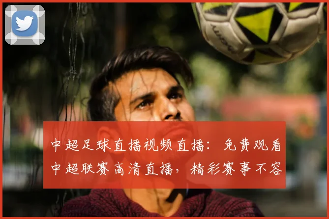 中超足球直播视频直播：免费观看中超联赛高清直播，精彩赛事不容错过