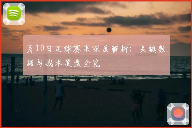 月10日足球赛果深度解析：关键数据与战术复盘全览